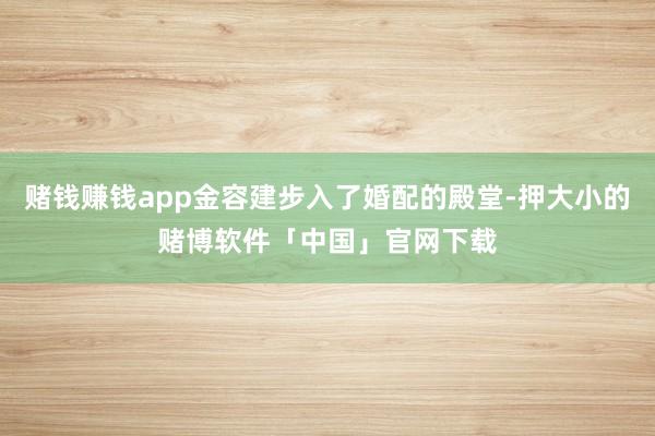 赌钱赚钱app金容建步入了婚配的殿堂-押大小的赌博软件「中国」官网下载