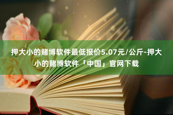 押大小的赌博软件最低报价5.07元/公斤-押大小的赌博软件「中国」官网下载
