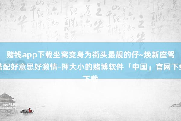 赌钱app下载坐窝变身为街头最靓的仔~焕新座驾搭配好意思好激情-押大小的赌博软件「中国」官网下载