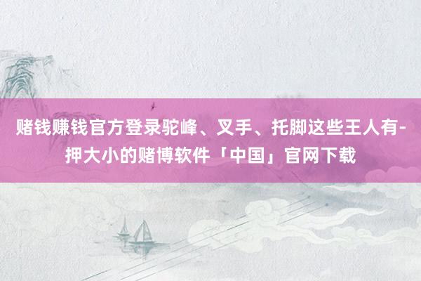 赌钱赚钱官方登录驼峰、叉手、托脚这些王人有-押大小的赌博软件「中国」官网下载