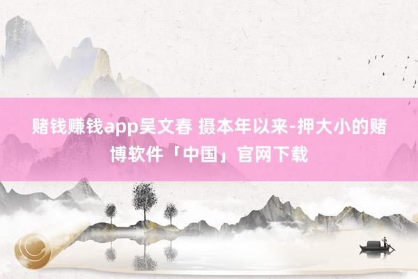 赌钱赚钱app　吴文春 摄　　本年以来-押大小的赌博软件「中国」官网下载