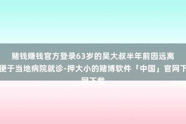 赌钱赚钱官方登录　　63岁的吴大叔半年前因远离黑便于当地病院就诊-押大小的赌博软件「中国」官网下载