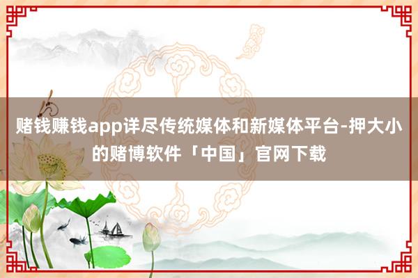 赌钱赚钱app详尽传统媒体和新媒体平台-押大小的赌博软件「中国」官网下载