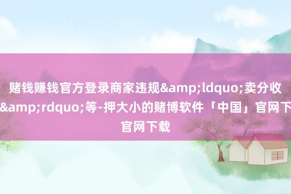 赌钱赚钱官方登录商家违规&ldquo;卖分收获&rdquo;等-押大小的赌博软件「中国」官网下载