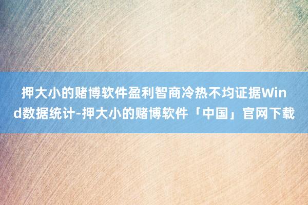 押大小的赌博软件　　盈利智商冷热不均　　证据Wind数据统计-押大小的赌博软件「中国」官网下载