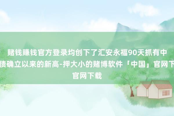 赌钱赚钱官方登录均创下了汇安永福90天抓有中短债确立以来的新高-押大小的赌博软件「中国」官网下载