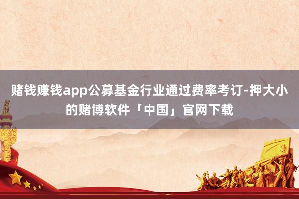 赌钱赚钱app公募基金行业通过费率考订-押大小的赌博软件「中国」官网下载
