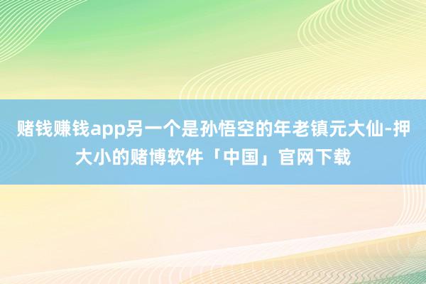 赌钱赚钱app另一个是孙悟空的年老镇元大仙-押大小的赌博软件「中国」官网下载