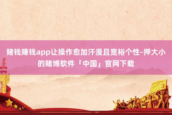 赌钱赚钱app让操作愈加汗漫且宽裕个性-押大小的赌博软件「中国」官网下载