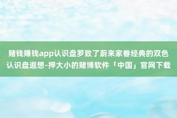 赌钱赚钱app认识盘罗致了蔚来家眷经典的双色认识盘遐想-押大小的赌博软件「中国」官网下载