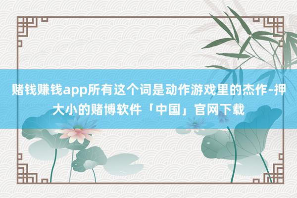 赌钱赚钱app所有这个词是动作游戏里的杰作-押大小的赌博软件「中国」官网下载