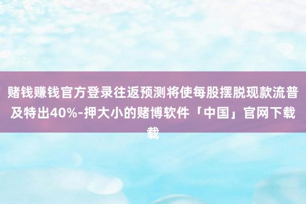 赌钱赚钱官方登录往返预测将使每股摆脱现款流普及特出40%-押大小的赌博软件「中国」官网下载