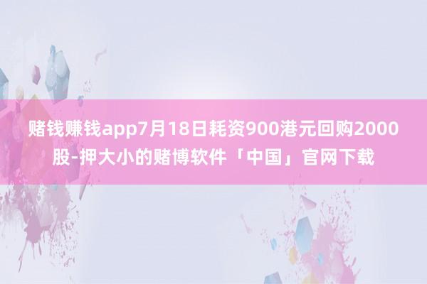 赌钱赚钱app7月18日耗资900港元回购2000股-押大小的赌博软件「中国」官网下载