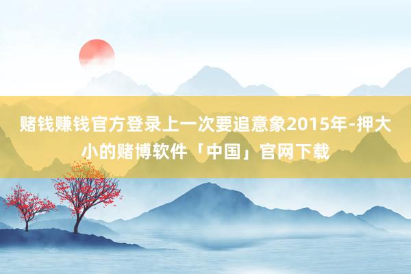 赌钱赚钱官方登录上一次要追意象2015年-押大小的赌博软件「中国」官网下载