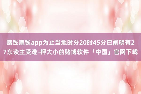 赌钱赚钱app为止当地时分20时45分已阐明有27东谈主受难-押大小的赌博软件「中国」官网下载