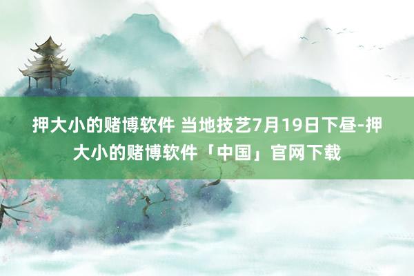 押大小的赌博软件 　　当地技艺7月19日下昼-押大小的赌博软件「中国」官网下载