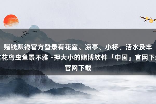 赌钱赚钱官方登录有花室、凉亭、小桥、活水及丰富花鸟虫鱼景不雅 -押大小的赌博软件「中国」官网下载