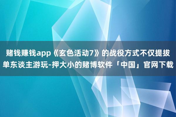 赌钱赚钱app《玄色活动7》的战役方式不仅提拔单东谈主游玩-押大小的赌博软件「中国」官网下载