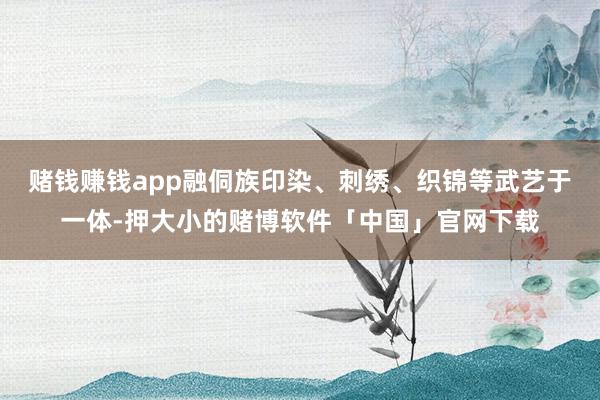 赌钱赚钱app融侗族印染、刺绣、织锦等武艺于一体-押大小的赌博软件「中国」官网下载