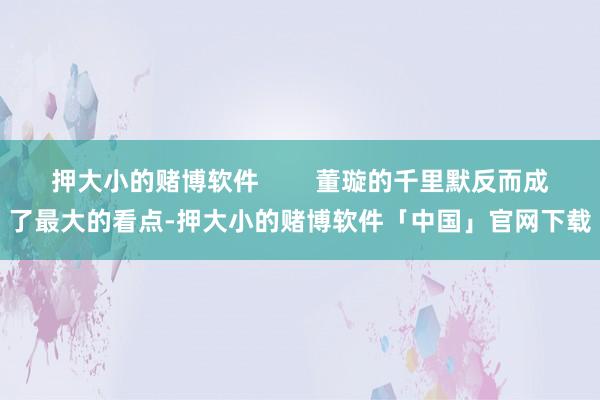 押大小的赌博软件        董璇的千里默反而成了最大的看点-押大小的赌博软件「中国」官网下载