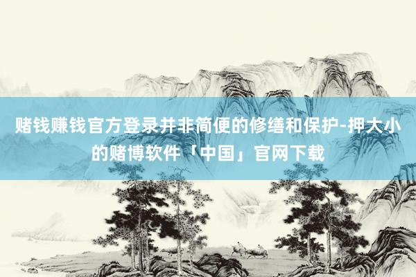 赌钱赚钱官方登录并非简便的修缮和保护-押大小的赌博软件「中国」官网下载