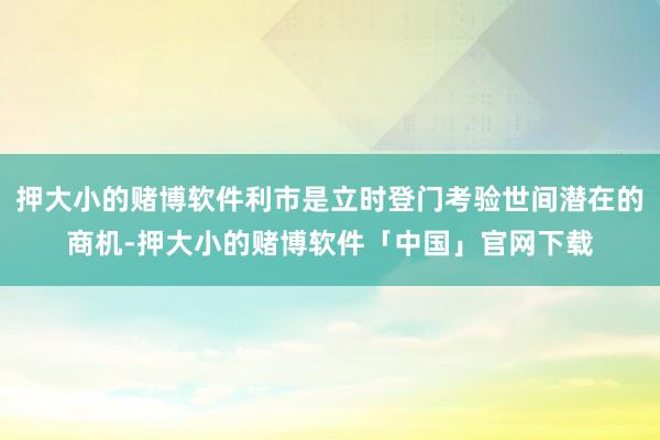 押大小的赌博软件利市是立时登门考验世间潜在的商机-押大小的赌博软件「中国」官网下载