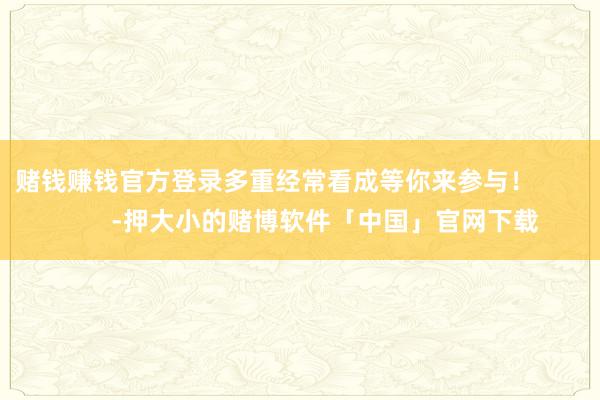 赌钱赚钱官方登录多重经常看成等你来参与！              -押大小的赌博软件「中国」官网下载
