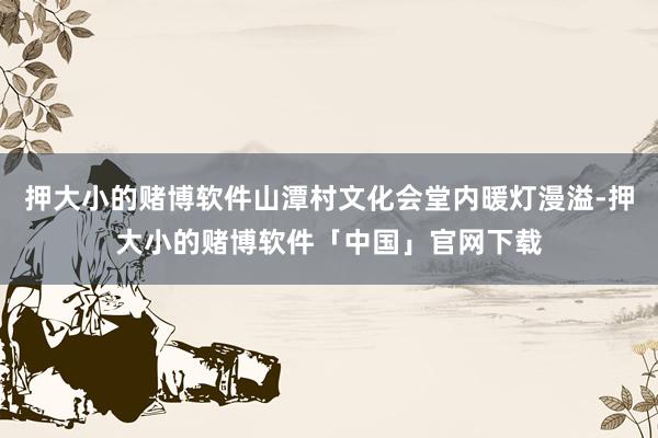 押大小的赌博软件山潭村文化会堂内暖灯漫溢-押大小的赌博软件「中国」官网下载