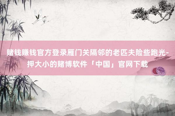 赌钱赚钱官方登录雁门关隔邻的老匹夫险些跑光-押大小的赌博软件「中国」官网下载