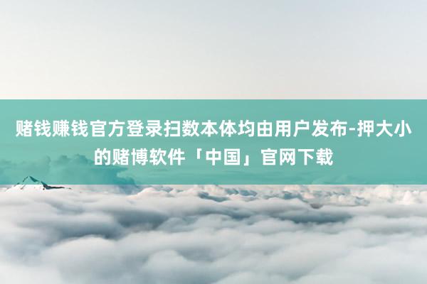 赌钱赚钱官方登录扫数本体均由用户发布-押大小的赌博软件「中国」官网下载
