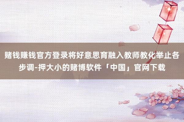 赌钱赚钱官方登录将好意思育融入教师教化举止各步调-押大小的赌博软件「中国」官网下载