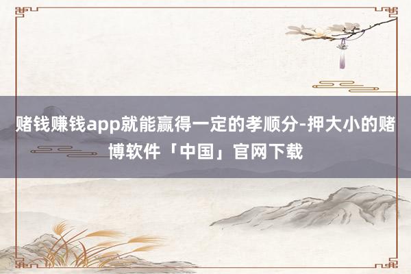 赌钱赚钱app就能赢得一定的孝顺分-押大小的赌博软件「中国」官网下载