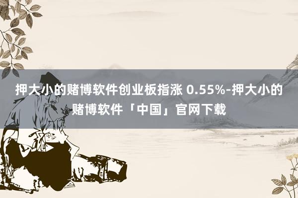 押大小的赌博软件创业板指涨 0.55%-押大小的赌博软件「中国」官网下载