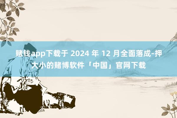 赌钱app下载于 2024 年 12 月全面落成-押大小的赌博软件「中国」官网下载
