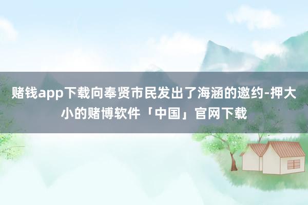 赌钱app下载向奉贤市民发出了海涵的邀约-押大小的赌博软件「中国」官网下载