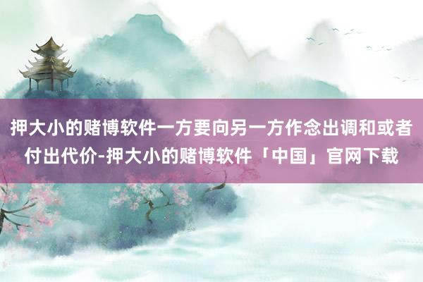 押大小的赌博软件一方要向另一方作念出调和或者付出代价-押大小的赌博软件「中国」官网下载