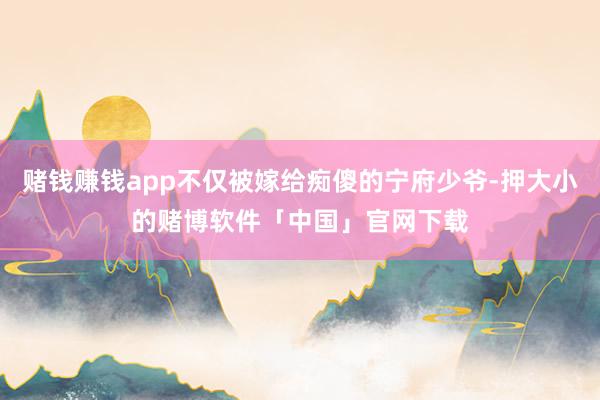 赌钱赚钱app不仅被嫁给痴傻的宁府少爷-押大小的赌博软件「中国」官网下载
