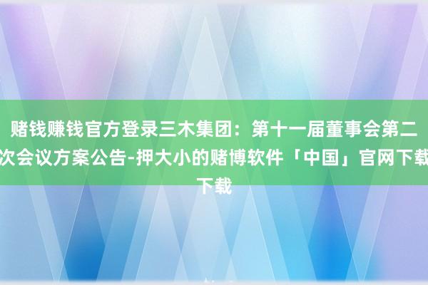 赌钱赚钱官方登录三木集团：第十一届董事会第二次会议方案公告-押大小的赌博软件「中国」官网下载