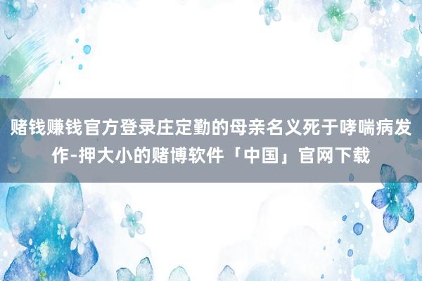 赌钱赚钱官方登录庄定勤的母亲名义死于哮喘病发作-押大小的赌博软件「中国」官网下载