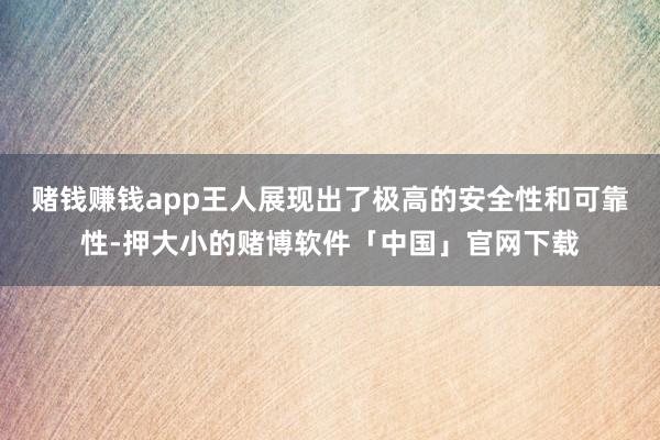 赌钱赚钱app王人展现出了极高的安全性和可靠性-押大小的赌博软件「中国」官网下载