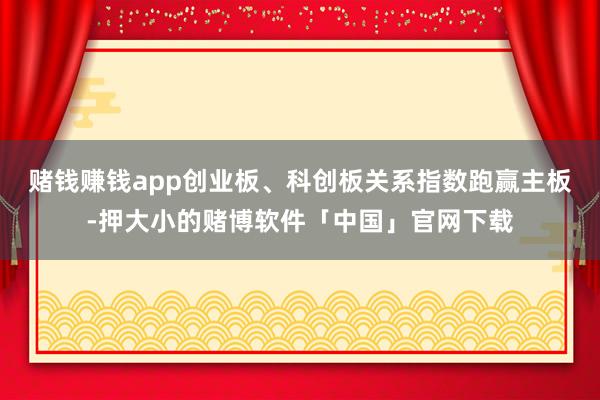 赌钱赚钱app创业板、科创板关系指数跑赢主板-押大小的赌博软件「中国」官网下载