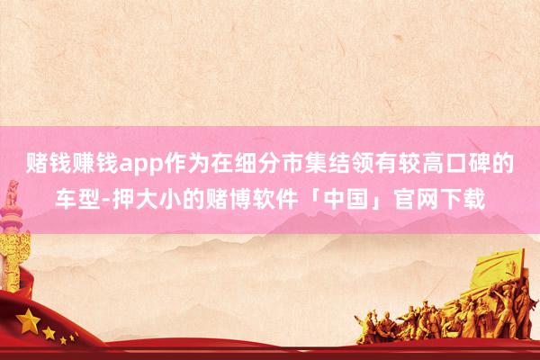 赌钱赚钱app作为在细分市集结领有较高口碑的车型-押大小的赌博软件「中国」官网下载