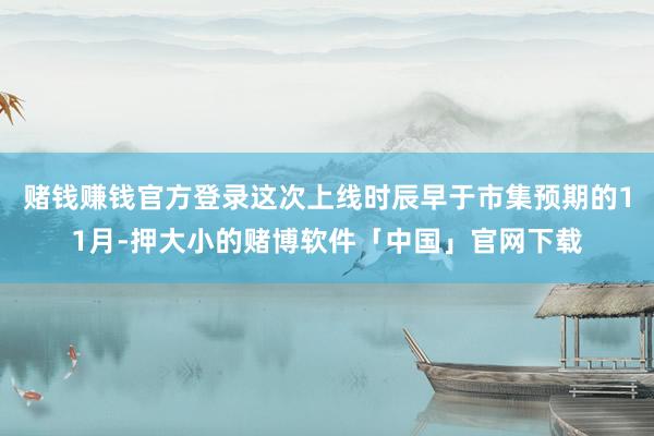 赌钱赚钱官方登录这次上线时辰早于市集预期的11月-押大小的赌博软件「中国」官网下载