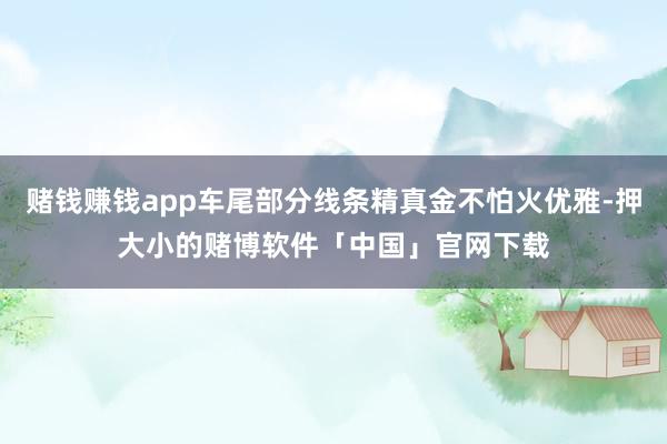 赌钱赚钱app车尾部分线条精真金不怕火优雅-押大小的赌博软件「中国」官网下载