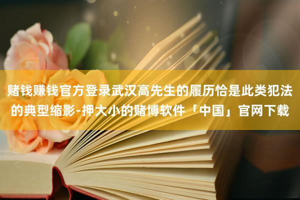 赌钱赚钱官方登录武汉高先生的履历恰是此类犯法的典型缩影-押大小的赌博软件「中国」官网下载