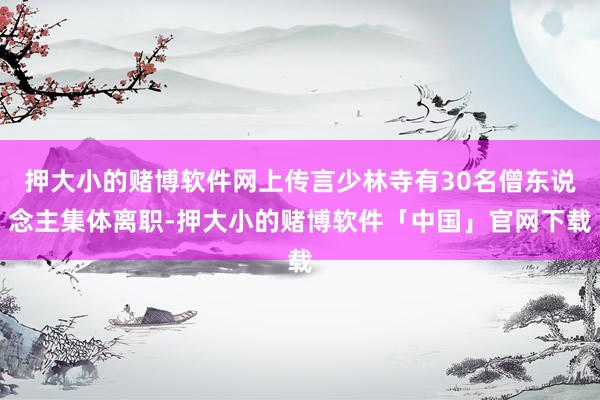 押大小的赌博软件网上传言少林寺有30名僧东说念主集体离职-押大小的赌博软件「中国」官网下载
