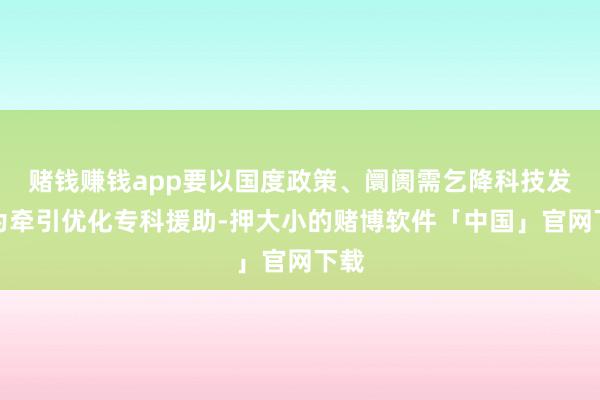 赌钱赚钱app要以国度政策、阛阓需乞降科技发展为牵引优化专科援助-押大小的赌博软件「中国」官网下载