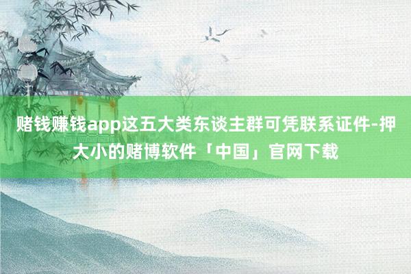 赌钱赚钱app这五大类东谈主群可凭联系证件-押大小的赌博软件「中国」官网下载