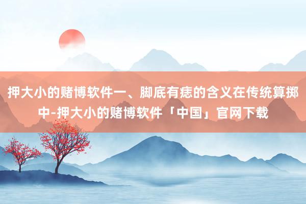 押大小的赌博软件一、脚底有痣的含义在传统算掷中-押大小的赌博软件「中国」官网下载