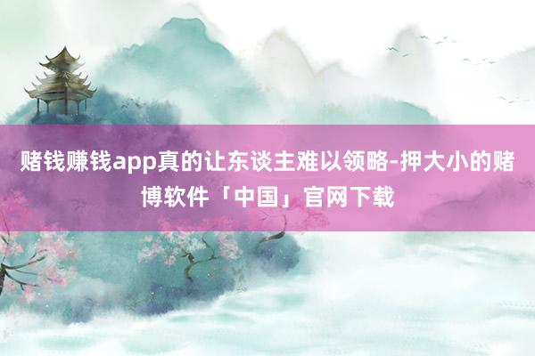 赌钱赚钱app真的让东谈主难以领略-押大小的赌博软件「中国」官网下载